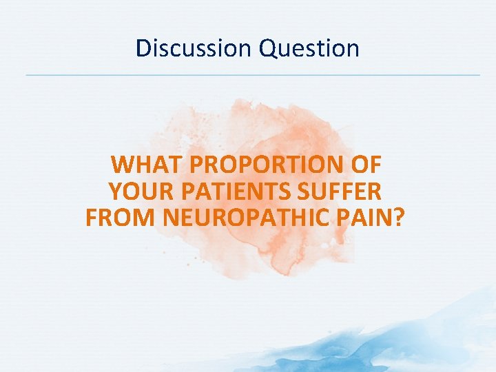 Discussion Question WHAT PROPORTION OF YOUR PATIENTS SUFFER FROM NEUROPATHIC PAIN? Discussion Question WHAT PROPORTION OF YOUR PATIENTS SUFFER FROM NEUROPATHIC PAIN?
