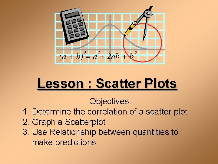 Lesson : Scatter Plots Objectives: 1. Determine the correlation of a scatter plot 2.