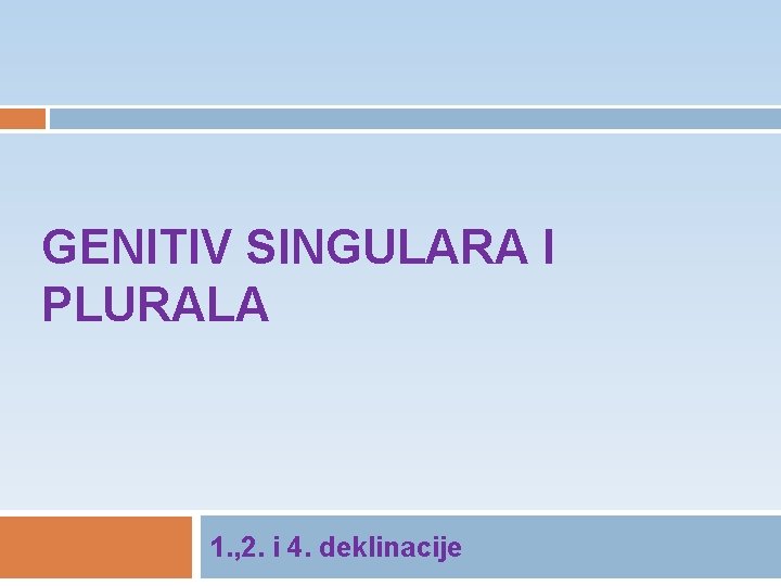 GENITIV SINGULARA I PLURALA 1. , 2. i 4. deklinacije 