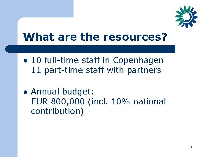 What are the resources? l 10 full-time staff in Copenhagen 11 part-time staff with