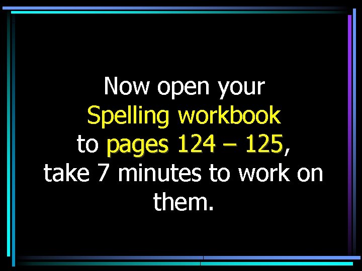 Now open your Spelling workbook to pages 124 – 125, 125 take 7 minutes