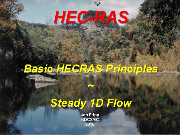 HEC-RAS Basic HECRAS Principles ~ Steady 1 D Flow Jon Fripp NDCSMC 2016 