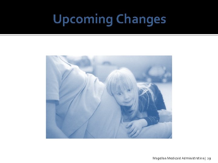 Upcoming Changes Magellan Medicaid Administration | 29 