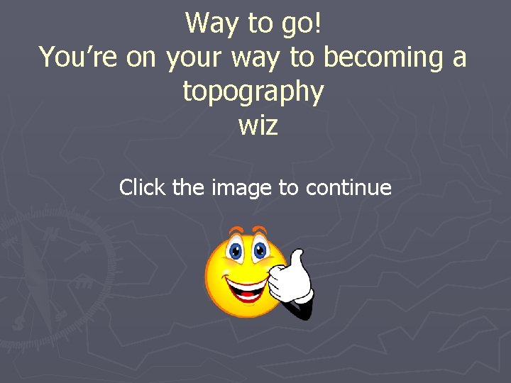 Way to go! You’re on your way to becoming a topography wiz Click the