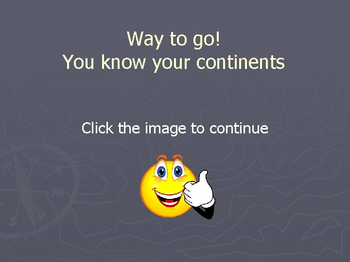 Way to go! You know your continents Click the image to continue 