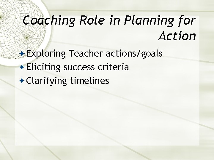Coaching Role in Planning for Action Exploring Teacher actions/goals Eliciting success criteria Clarifying timelines