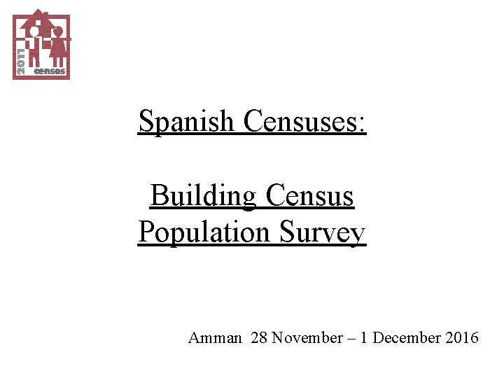 Spanish Censuses: Building Census Population Survey Amman 28 November – 1 December 2016 