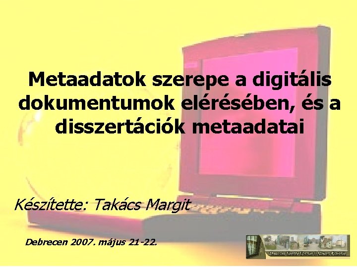 Metaadatok szerepe a digitális dokumentumok elérésében, és a disszertációk metaadatai Készítette: Takács Margit Debrecen