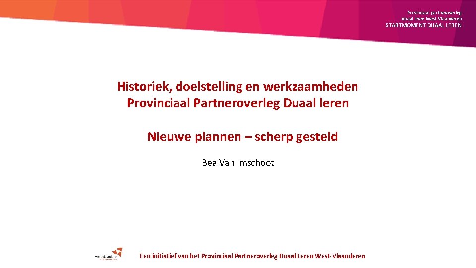 Provinciaal partneroverleg duaal leren West-Vlaanderen STARTMOMENT DUAAL LEREN Historiek, doelstelling en werkzaamheden Provinciaal Partneroverleg