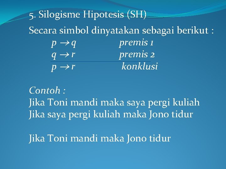 5. Silogisme Hipotesis (SH) Secara simbol dinyatakan sebagai berikut : p q premis 1 5. Silogisme Hipotesis (SH) Secara simbol dinyatakan sebagai berikut : p q premis 1