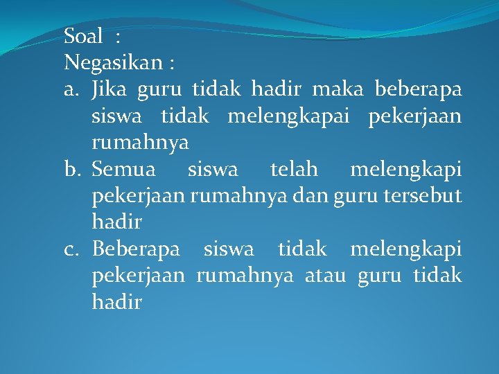Soal : Negasikan : a. Jika guru tidak hadir maka beberapa siswa tidak melengkapai Soal : Negasikan : a. Jika guru tidak hadir maka beberapa siswa tidak melengkapai
