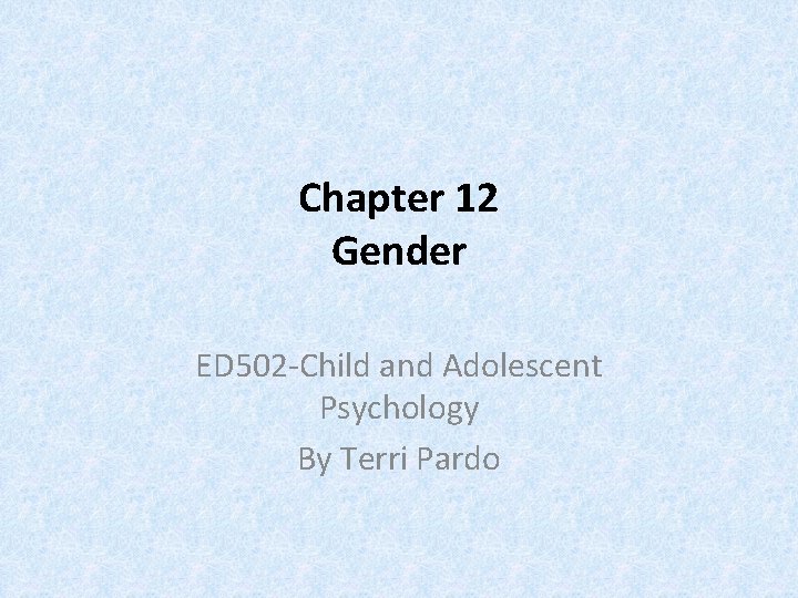 Chapter 12 Gender ED 502 -Child and Adolescent Psychology By Terri Pardo 