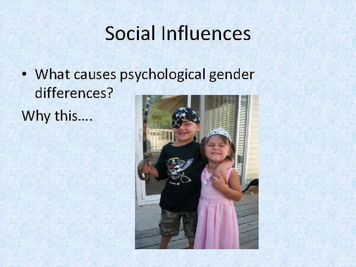Social Influences • What causes psychological gender differences? Why this…. 