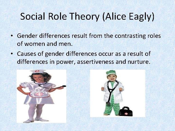 Social Role Theory (Alice Eagly) • Gender differences result from the contrasting roles of