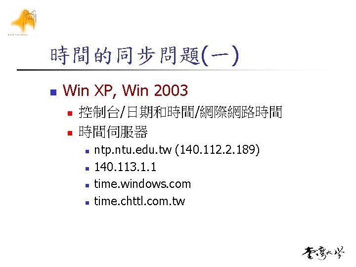 時間的同步問題(一) n Win XP, Win 2003 n n 控制台/日期和時間/網際網路時間 時間伺服器 n n ntp. ntu.