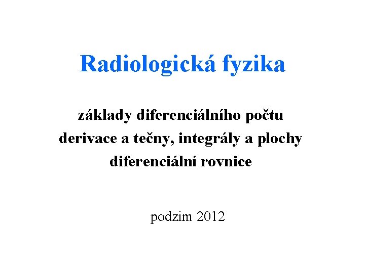 Radiologická fyzika základy diferenciálního počtu derivace a tečny, integrály a plochy diferenciální rovnice podzim