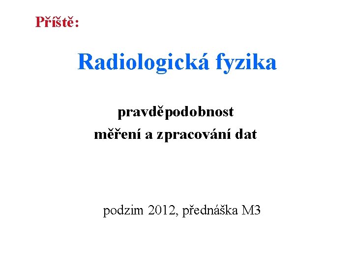Příště: Radiologická fyzika pravděpodobnost měření a zpracování dat podzim 2012, přednáška M 3 