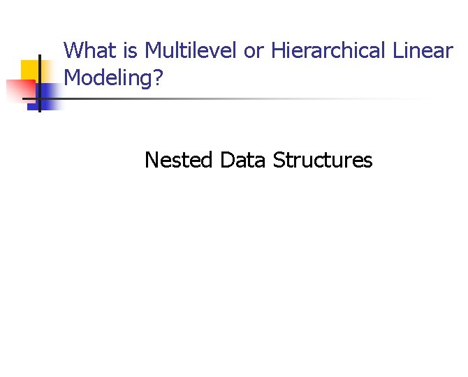 What is Multilevel or Hierarchical Linear Modeling? Nested Data Structures What is Multilevel or Hierarchical Linear Modeling? Nested Data Structures