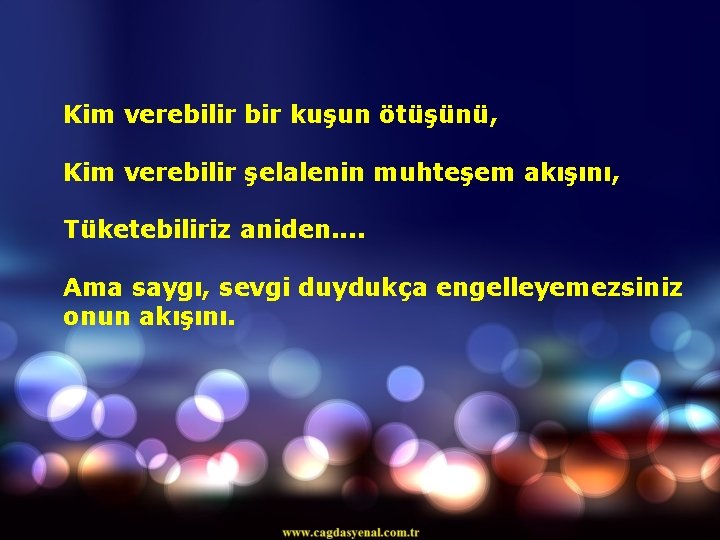 Kim verebilir bir kuşun ötüşünü, Kim verebilir şelalenin muhteşem akışını, Tüketebiliriz aniden. . Ama