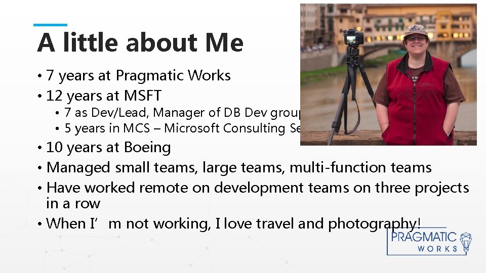A little about Me • 7 years at Pragmatic Works • 12 years at