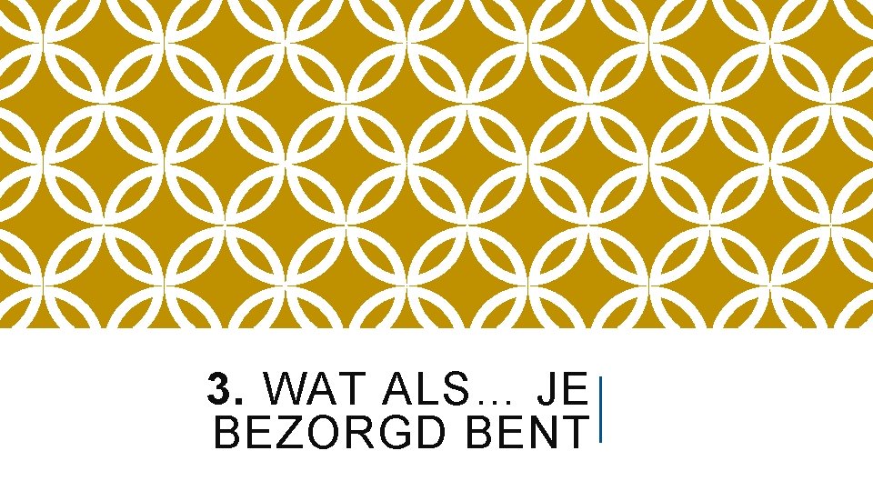 3. WAT ALS… JE BEZORGD BENT 