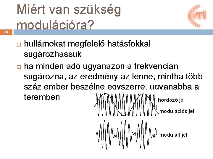 24 Miért van szükség modulációra? hullámokat megfelelő hatásfokkal sugározhassuk ha minden adó ugyanazon a