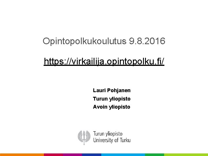 Opintopolkukoulutus 9. 8. 2016 https: //virkailija. opintopolku. fi/ Lauri Pohjanen Turun yliopisto Avoin yliopisto Opintopolkukoulutus 9. 8. 2016 https: //virkailija. opintopolku. fi/ Lauri Pohjanen Turun yliopisto Avoin yliopisto