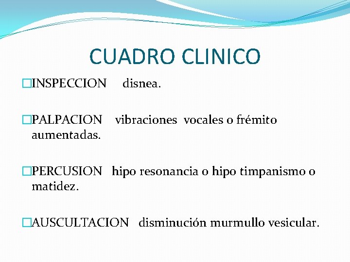 CUADRO CLINICO �INSPECCION disnea. �PALPACION vibraciones vocales o frémito aumentadas. �PERCUSION hipo resonancia o