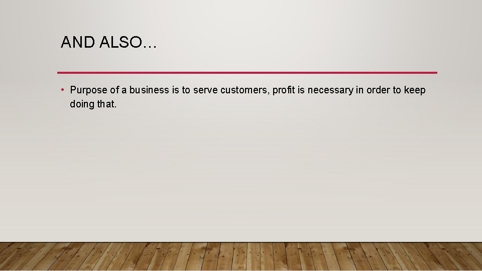 AND ALSO… • Purpose of a business is to serve customers, profit is necessary