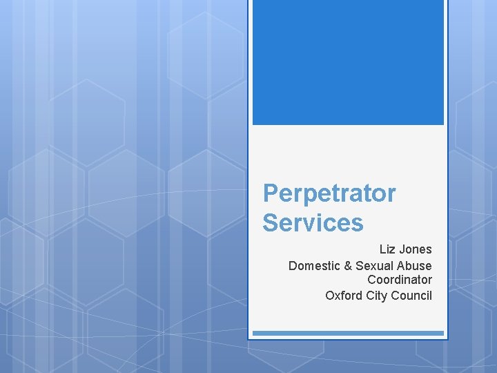 Perpetrator Services Liz Jones Domestic & Sexual Abuse Coordinator Oxford City Council 