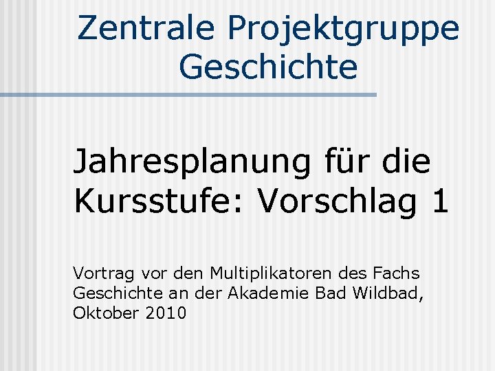 Zentrale Projektgruppe Geschichte Jahresplanung für die Kursstufe: Vorschlag 1 Vortrag vor den Multiplikatoren des