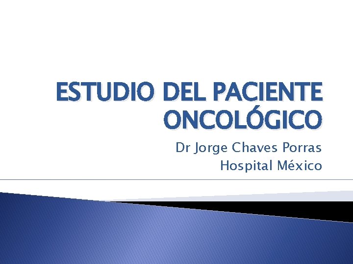 ESTUDIO DEL PACIENTE ONCOLÓGICO Dr Jorge Chaves Porras Hospital México 
