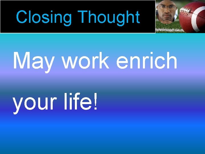 Closing Thought May work enrich your life! 
