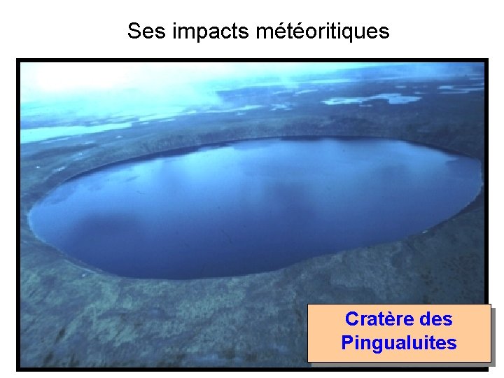 Ses impacts météoritiques Cratère des Pingualuites Ses impacts météoritiques Cratère des Pingualuites