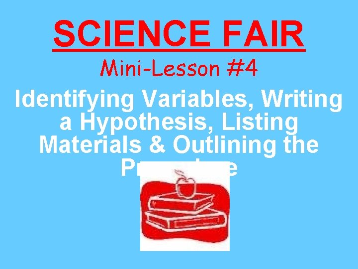 SCIENCE FAIR Mini-Lesson #4 Identifying Variables, Writing a Hypothesis, Listing Materials & Outlining the