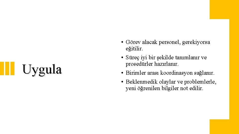 Uygula • Görev alacak personel, gerekiyorsa eğitilir. • Süreç iyi bir şekilde tanımlanır ve