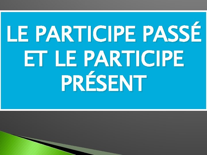 LE PARTICIPE PASSÉ ET LE PARTICIPE PRÉSENT 