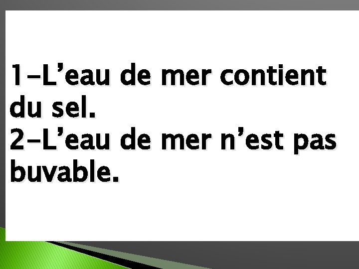 1 -L’eau de mer contient du sel. 2 -L’eau de mer n’est pas buvable.