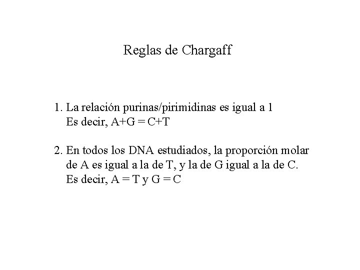 Reglas de Chargaff 1. La relación purinas/pirimidinas es igual a 1 Es decir, A+G Reglas de Chargaff 1. La relación purinas/pirimidinas es igual a 1 Es decir, A+G