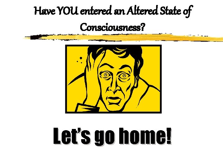 Have YOU entered an Altered State of Consciousness? Let’s go home! 