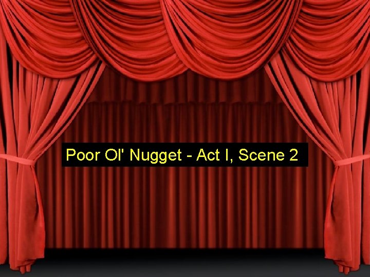 Poor Ol' Nugget - Act I, Scene 2 Poor Ol' Nugget - Act I, Scene 2