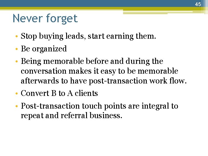 45 Never forget • Stop buying leads, start earning them. • Be organized •