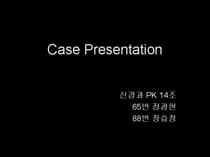 Case Presentation 신경과 PK 14조 65번 정광현 88번 장효정 