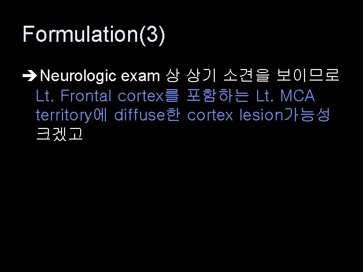 Formulation(3) Neurologic exam 상 상기 소견을 보이므로 Lt. Frontal cortex를 포함하는 Lt. MCA territory에