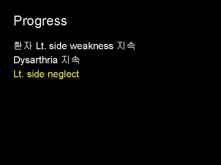 Progress 환자 Lt. side weakness 지속 Dysarthria 지속 Lt. side neglect 