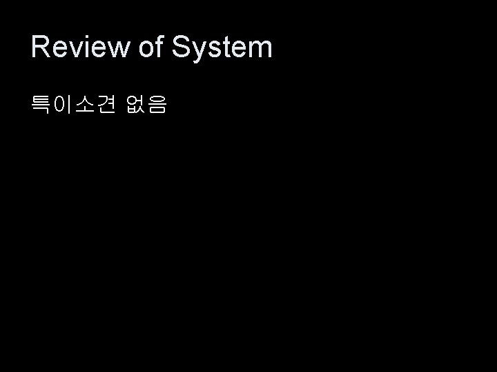 Review of System 특이소견 없음 