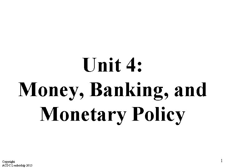 Unit 4: Money, Banking, and Monetary Policy Copyright ACDC Leadership 2015 1 