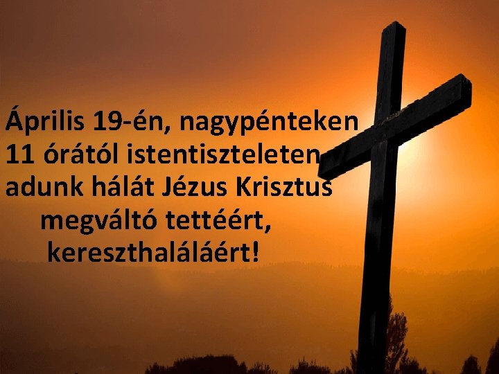Április 19 -én, nagypénteken 11 órától istentiszteleten adunk hálát Jézus Krisztus megváltó tettéért, kereszthaláláért!