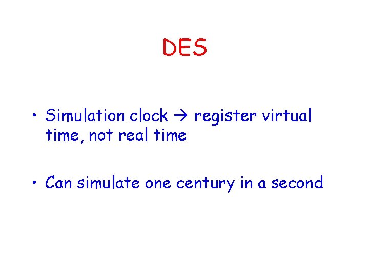 DES • Simulation clock register virtual time, not real time • Can simulate one