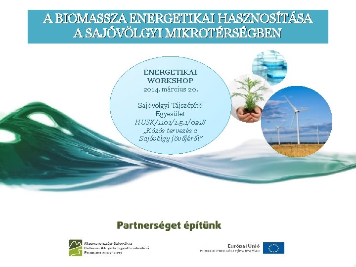 A BIOMASSZA ENERGETIKAI HASZNOSÍTÁSA A SAJÓVÖLGYI MIKROTÉRSÉGBEN ENERGETIKAI WORKSHOP 2014. március 20. Sajóvölgyi Tájszépítő